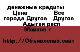 денежные кредиты! › Цена ­ 500 000 - Все города Другое » Другое   . Адыгея респ.,Майкоп г.